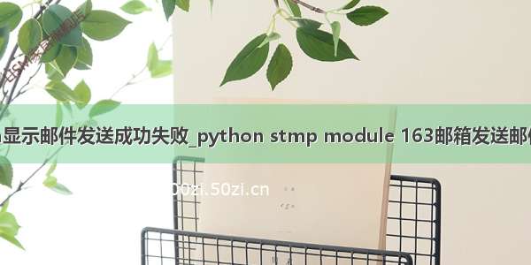 python显示邮件发送成功失败_python stmp module 163邮箱发送邮件不成功