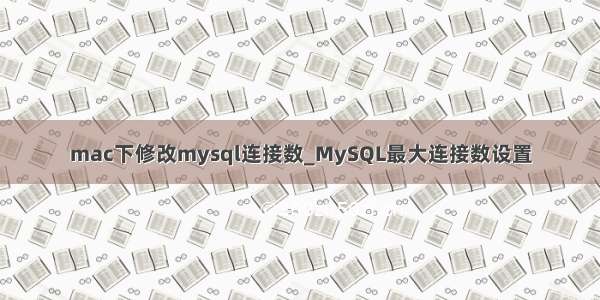 mac下修改mysql连接数_MySQL最大连接数设置