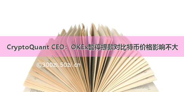 CryptoQuant CEO：OKEx暂停提款对比特币价格影响不大