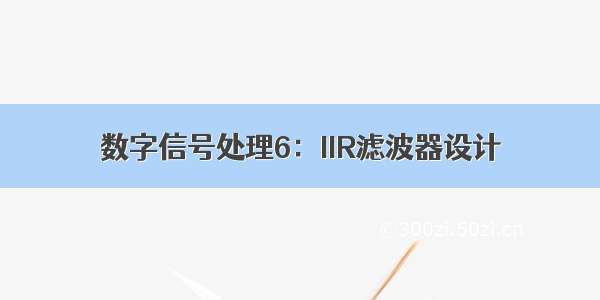 数字信号处理6：IIR滤波器设计