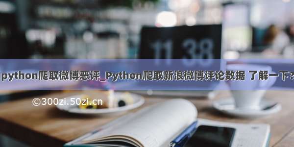 python爬取微博恶评_Python爬取新浪微博评论数据 了解一下？