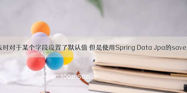 MySQL数据库建表时对于某个字段设置了默认值 但是使用Spring Data Jpa的save后默认值没有生效