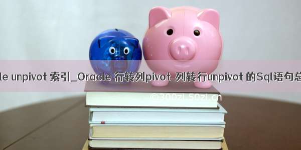 oracle unpivot 索引_Oracle 行转列pivot  列转行unpivot 的Sql语句总结