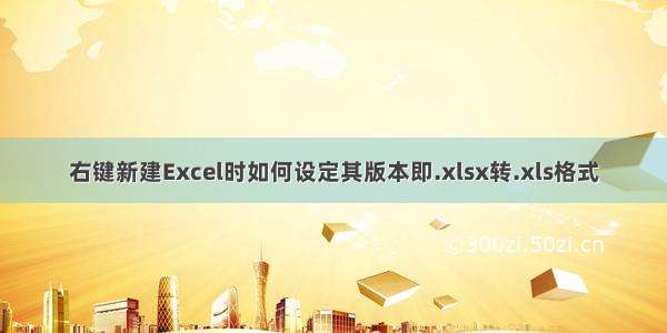 右键新建Excel时如何设定其版本即.xlsx转.xls格式