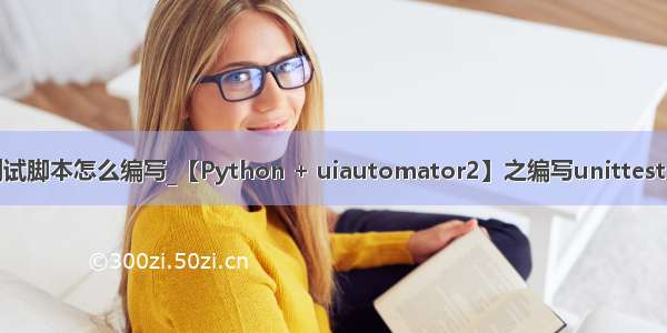 python自动化测试脚本怎么编写_【Python + uiautomator2】之编写unittest自动化测试脚本...
