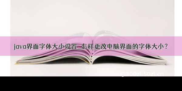 java界面字体大小设置_怎样更改电脑界面的字体大小？