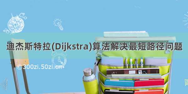 迪杰斯特拉(Dijkstra)算法解决最短路径问题