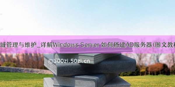 ad域管理与维护_详解Windows Server 如何搭建AD服务器(图文教程)