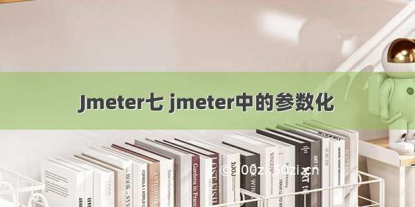 Jmeter七 jmeter中的参数化