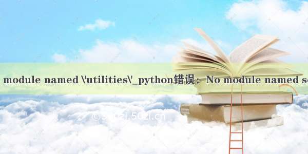 python中调用函数no module named \'utilities\'_python错误：No module named setuptools 解决方法...