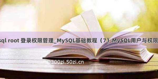 mysql root 登录权限管理_MySQL基础教程（7）MySQL用户与权限管理