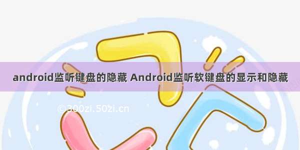 android监听键盘的隐藏 Android监听软键盘的显示和隐藏