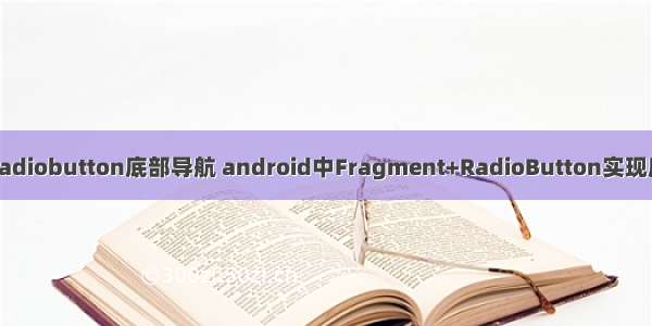 android radiobutton底部导航 android中Fragment+RadioButton实现底部导航栏