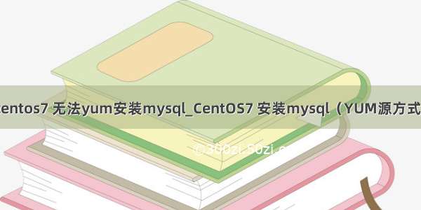 centos7 无法yum安装mysql_CentOS7 安装mysql（YUM源方式）