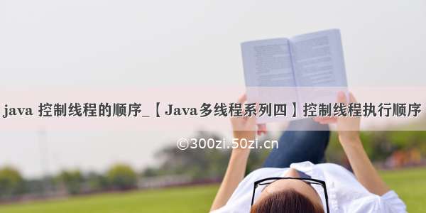 java 控制线程的顺序_【Java多线程系列四】控制线程执行顺序