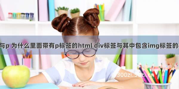 html div与p 为什么里面带有p标签的html div标签与其中包含img标签的标签不同？