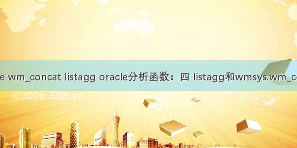 oracle wm_concat listagg oracle分析函数：四 listagg和wmsys.wm_concat