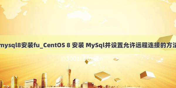 mysql8安装fu_CentOS 8 安装 MySql并设置允许远程连接的方法