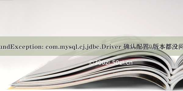 java.lang.ClassNotFoundException: com.mysql.cj.jdbc.Driver 确认配置\\版本都没问题 那么你就差最后一步