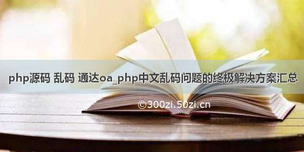 php源码 乱码 通达oa_php中文乱码问题的终极解决方案汇总