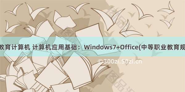 中等职业教育计算机 计算机应用基础：Windows7+Office(中等职业教育规划教材)...