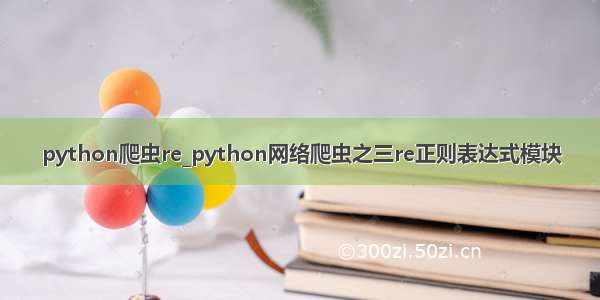 python爬虫re_python网络爬虫之三re正则表达式模块