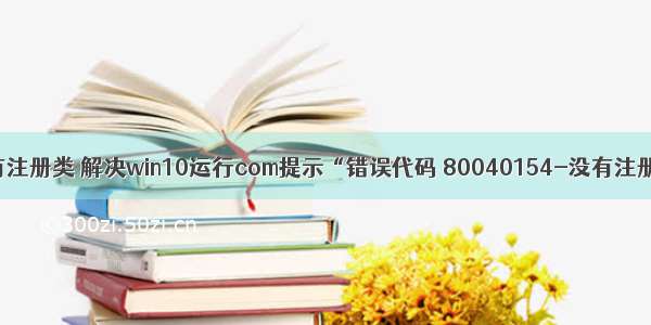 vs运行html没有注册类 解决win10运行com提示“错误代码 80040154-没有注册类”的方法...