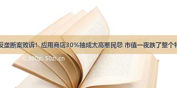 苹果反垄断案败诉！应用商店30%抽成太高惹民怨 市值一夜跌了整个特斯拉