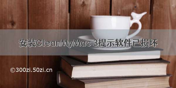 安装CleanMyMac 3提示软件已损坏