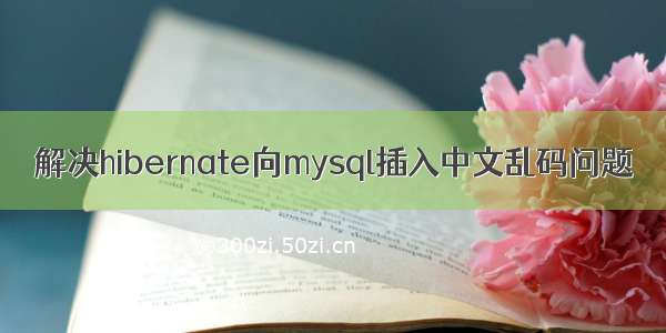 解决hibernate向mysql插入中文乱码问题