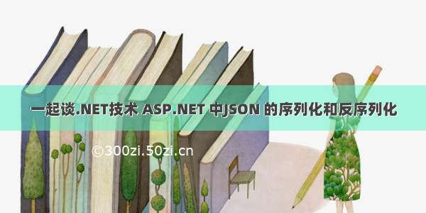 一起谈.NET技术 ASP.NET 中JSON 的序列化和反序列化