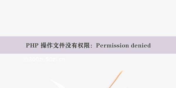 PHP 操作文件没有权限：Permission denied