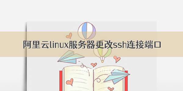 阿里云linux服务器更改ssh连接端口