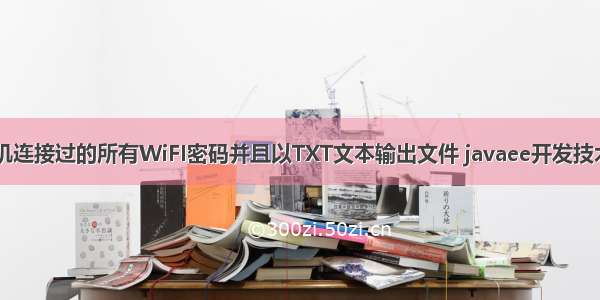 Java获取本机连接过的所有WiFI密码并且以TXT文本输出文件 javaee开发技术与案例教程