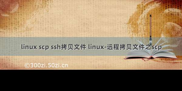 linux scp ssh拷贝文件 linux-远程拷贝文件之scp