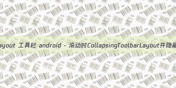 android layout 工具栏 android - 滚动时CollapsingToolbarLayout并隐藏工具栏 