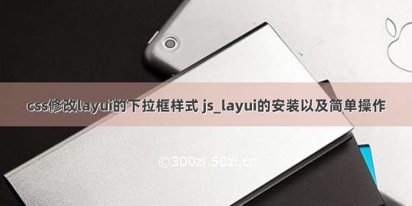 css修改layui的下拉框样式 js_layui的安装以及简单操作