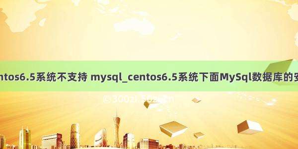 centos6.5系统不支持 mysql_centos6.5系统下面MySql数据库的安装