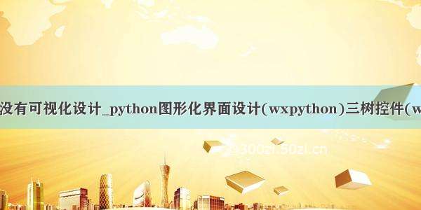 wxpython有没有可视化设计_python图形化界面设计(wxpython)三树控件(wx.TreeCtrl)