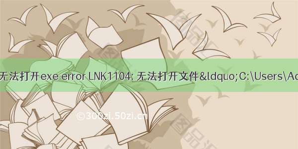 c语言lnk1104无法打开exe error LNK1104: 无法打开文件&ldquo;C:\Users\Administrator