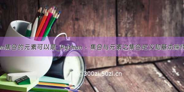 python集合的元素可以是_Python - 集合与元素之集合定义和基本操作方法