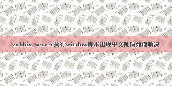 zabbix_server执行window脚本出现中文乱码如何解决