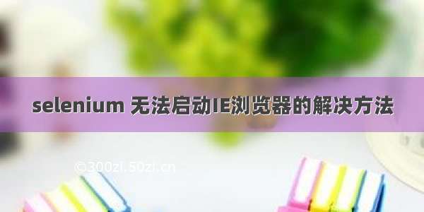 selenium 无法启动IE浏览器的解决方法