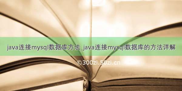 java连接mysql数据库方法_java连接mysql数据库的方法详解