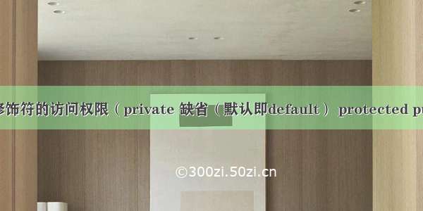 不同修饰符的访问权限（private 缺省（默认即default） protected public）