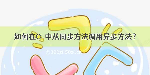 如何在C＃中从同步方法调用异步方法？