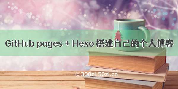 GitHub pages + Hexo 搭建自己的个人博客