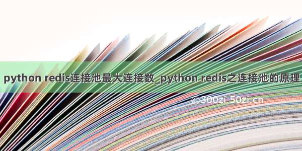 python redis连接池最大连接数_python redis之连接池的原理