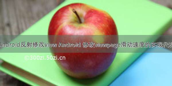 Android反射修改view Android 修改viewpage滑动速度的实现代码