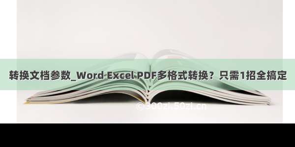 转换文档参数_Word Excel PDF多格式转换？只需1招全搞定